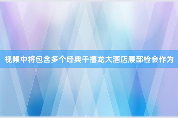 视频中将包含多个经典千禧龙大酒店腹部检会作为