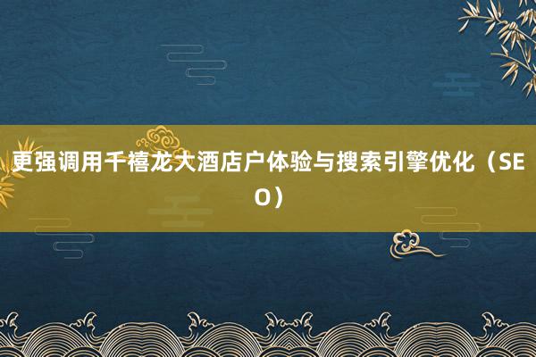 更强调用千禧龙大酒店户体验与搜索引擎优化（SEO）