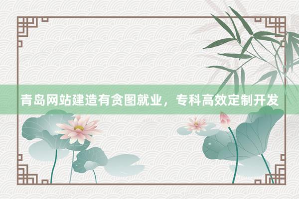 青岛网站建造有贪图就业，专科高效定制开发
