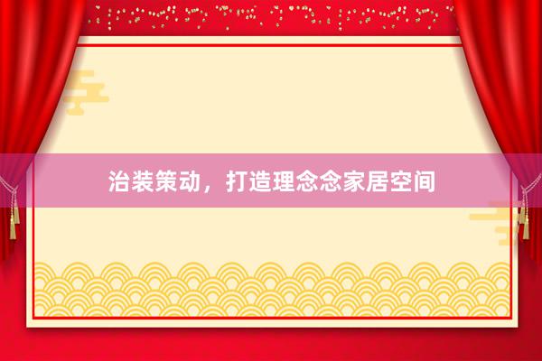 治装策动，打造理念念家居空间