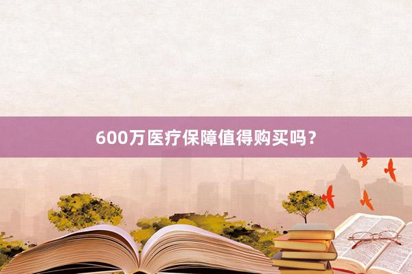 600万医疗保障值得购买吗？