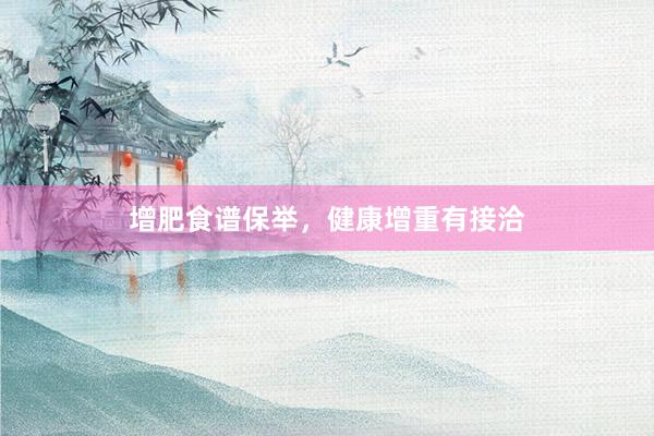 增肥食谱保举，健康增重有接洽