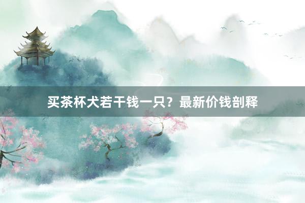 买茶杯犬若干钱一只?最新价钱剖释